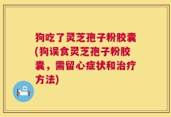 狗吃了灵芝孢子粉胶囊(狗误食灵芝孢子粉胶囊，需留心症状和治疗方法)