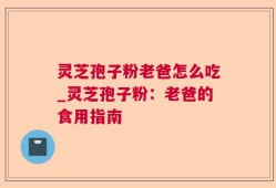 灵芝孢子粉老爸怎么吃_灵芝孢子粉：老爸的食用指南