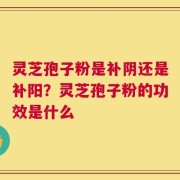 灵芝孢子粉是补阴还是补阳？灵芝孢子粉的功效是什么