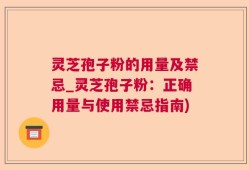 灵芝孢子粉的用量及禁忌_灵芝孢子粉：正确用量与使用禁忌指南)
