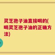 灵芝孢子油直接喝的(喝灵芝孢子油的正确方法)