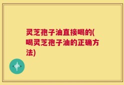 灵芝孢子油直接喝的(喝灵芝孢子油的正确方法)