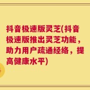 抖音极速版灵芝(抖音极速版推出灵芝功能，助力用户疏通经络，提高健康水平)