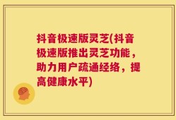 抖音极速版灵芝(抖音极速版推出灵芝功能，助力用户疏通经络，提高健康水平)