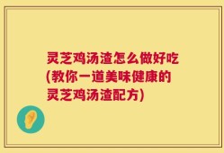 灵芝鸡汤渣怎么做好吃(教你一道美味健康的灵芝鸡汤渣配方)