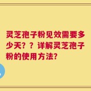 灵芝孢子粉见效需要多少天？？详解灵芝孢子粉的使用方法？