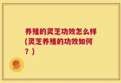 养殖的灵芝功效怎么样(灵芝养殖的功效如何？)