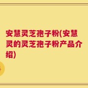 安慧灵芝孢子粉(安慧灵的灵芝孢子粉产品介绍)