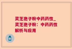 灵芝孢子粉中药药性_灵芝孢子粉：中药药性解析与应用