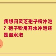 我想问灵芝孢子粉冲泡？孢子粉用开水冲泡还是温水泡