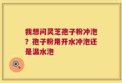 我想问灵芝孢子粉冲泡？孢子粉用开水冲泡还是温水泡