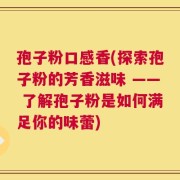 孢子粉口感香(探索孢子粉的芳香滋味 —— 了解孢子粉是如何满足你的味蕾)