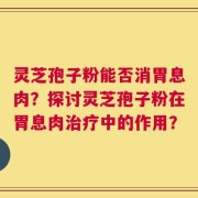 灵芝孢子粉能否消胃息肉？探讨灵芝孢子粉在胃息肉治疗中的作用？