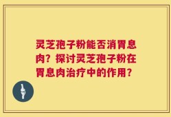 灵芝孢子粉能否消胃息肉？探讨灵芝孢子粉在胃息肉治疗中的作用？
