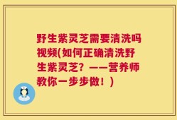 野生紫灵芝需要清洗吗视频(如何正确清洗野生紫灵芝？——营养师教你一步步做！)