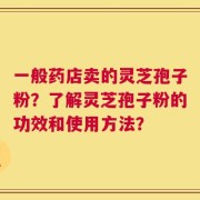 一般药店卖的灵芝孢子粉？了解灵芝孢子粉的功效和使用方法？