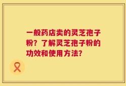 一般药店卖的灵芝孢子粉？了解灵芝孢子粉的功效和使用方法？