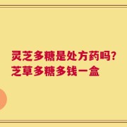 灵芝多糖是处方药吗？芝草多糖多钱一盒