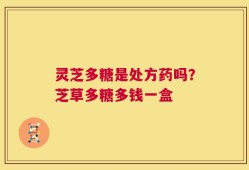灵芝多糖是处方药吗？芝草多糖多钱一盒