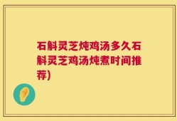 石斛灵芝炖鸡汤多久石斛灵芝鸡汤炖煮时间推荐)
