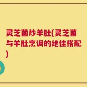 灵芝菌炒羊肚(灵芝菌与羊肚烹调的绝佳搭配)