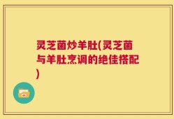 灵芝菌炒羊肚(灵芝菌与羊肚烹调的绝佳搭配)