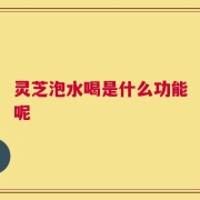 灵芝泡水喝是什么功能呢