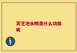 灵芝泡水喝是什么功能呢