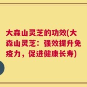 大森山灵芝的功效(大森山灵芝：强效提升免疫力，促进健康长寿)