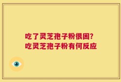 吃了灵芝孢子粉很困？吃灵芝孢子粉有何反应