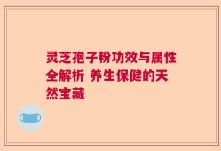 灵芝孢子粉功效与属性全解析 养生保健的天然宝藏