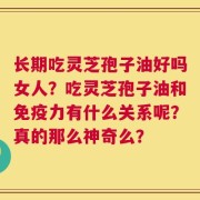 长期吃灵芝孢子油好吗女人？吃灵芝孢子油和免疫力有什么关系呢？真的那么神奇么？