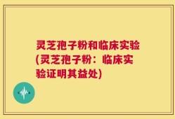 灵芝孢子粉和临床实验(灵芝孢子粉：临床实验证明其益处)
