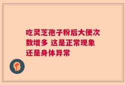 吃灵芝孢子粉后大便次数增多 这是正常现象还是身体异常