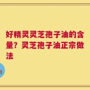 好精灵灵芝孢子油的含量？灵芝孢子油正宗做法