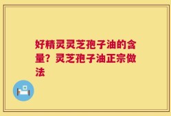 好精灵灵芝孢子油的含量？灵芝孢子油正宗做法