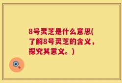 8号灵芝是什么意思(了解8号灵芝的含义，探究其意义。)