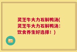 灵芝牛大力石斛鸭汤(灵芝牛大力石斛鸭汤：饮食养生好选择！)