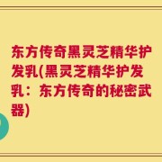 东方传奇黑灵芝精华护发乳(黑灵芝精华护发乳：东方传奇的秘密武器)