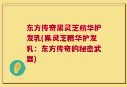 东方传奇黑灵芝精华护发乳(黑灵芝精华护发乳：东方传奇的秘密武器)