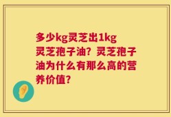 多少kg灵芝出1kg灵芝孢子油？灵芝孢子油为什么有那么高的营养价值？