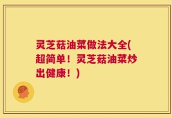 灵芝菇油菜做法大全(超简单！灵芝菇油菜炒出健康！)