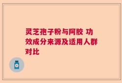 灵芝孢子粉与阿胶 功效成分来源及适用人群对比