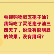 电视购物灵芝孢子油？我妈吃了灵芝孢子油三四天了，说没有很明显的效果，没有用吗？