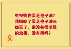 电视购物灵芝孢子油？我妈吃了灵芝孢子油三四天了，说没有很明显的效果，没有用吗？