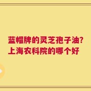 蓝帽牌的灵芝孢子油？上海农科院的哪个好