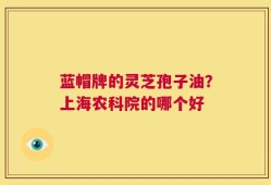 蓝帽牌的灵芝孢子油？上海农科院的哪个好