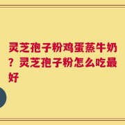 灵芝孢子粉鸡蛋蒸牛奶？灵芝孢子粉怎么吃最好