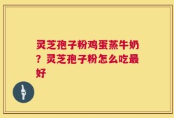 灵芝孢子粉鸡蛋蒸牛奶？灵芝孢子粉怎么吃最好