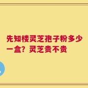 先知楼灵芝孢子粉多少一盒？灵芝贵不贵